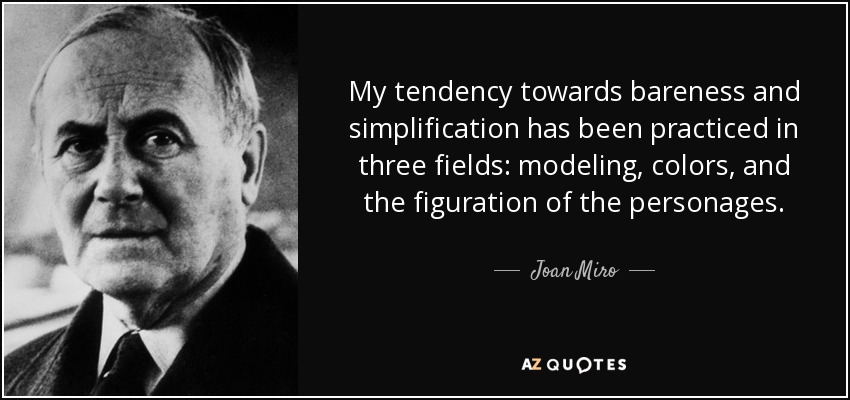 My tendency towards bareness and simplification has been practiced in three fields: modeling, colors, and the figuration of the personages. - Joan Miro