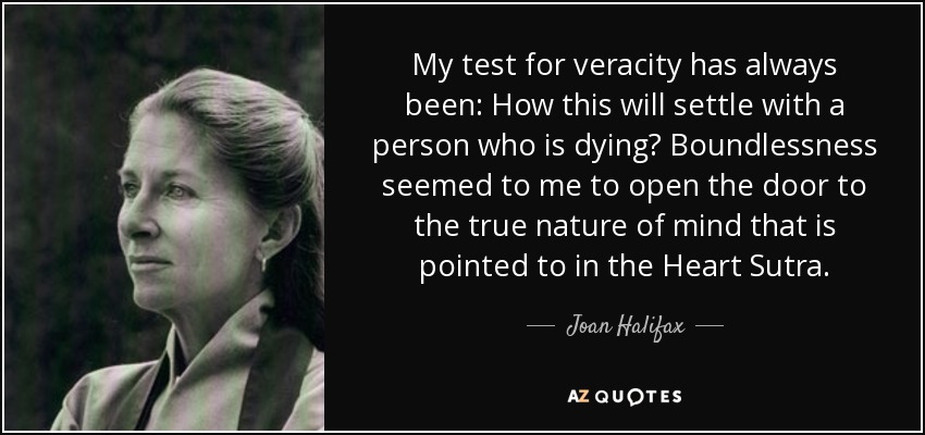 My test for veracity has always been: How this will settle with a person who is dying? Boundlessness seemed to me to open the door to the true nature of mind that is pointed to in the Heart Sutra. - Joan Halifax