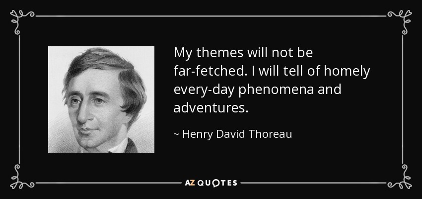 My themes will not be far-fetched. I will tell of homely every-day phenomena and adventures. - Henry David Thoreau