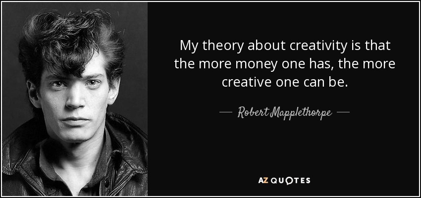 My theory about creativity is that the more money one has, the more creative one can be. - Robert Mapplethorpe