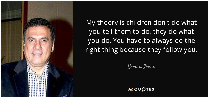 My theory is children don't do what you tell them to do, they do what you do. You have to always do the right thing because they follow you. - Boman Irani