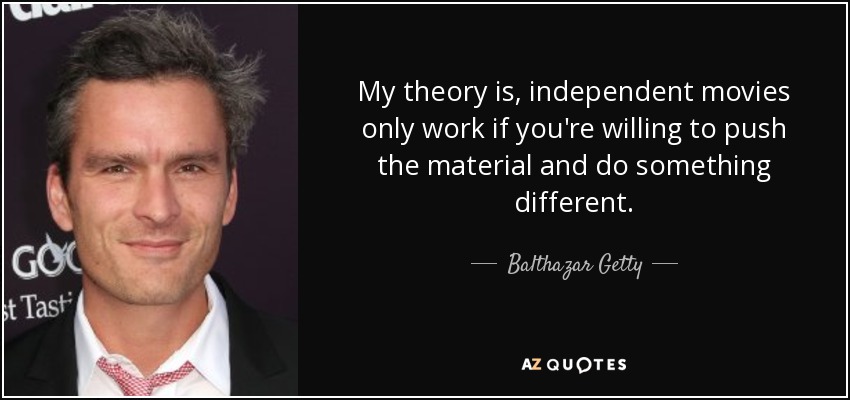 My theory is, independent movies only work if you're willing to push the material and do something different. - Balthazar Getty