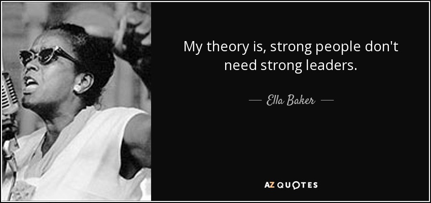 My theory is, strong people don't need strong leaders. - Ella Baker