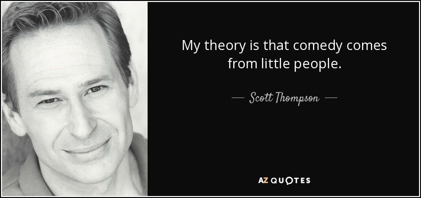 My theory is that comedy comes from little people. - Scott Thompson