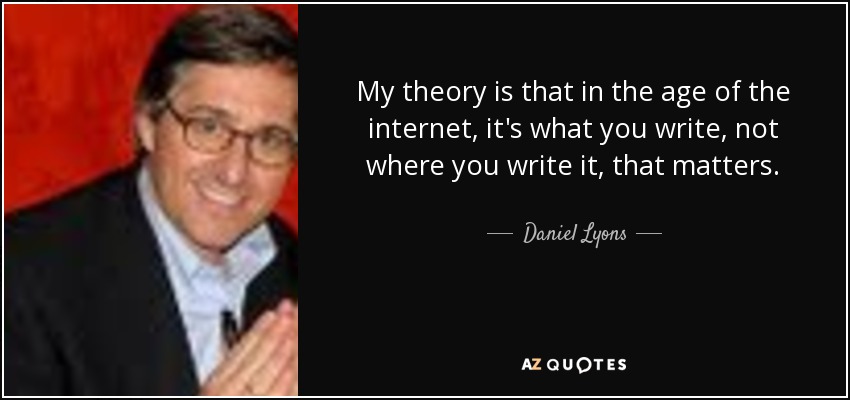 My theory is that in the age of the internet, it's what you write, not where you write it, that matters. - Daniel Lyons