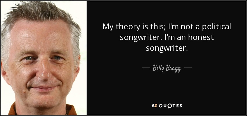 My theory is this; I'm not a political songwriter. I'm an honest songwriter. - Billy Bragg