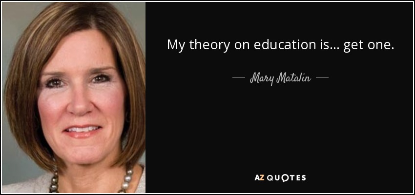 My theory on education is... get one. - Mary Matalin
