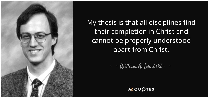 My thesis is that all disciplines find their completion in Christ and cannot be properly understood apart from Christ. - William A. Dembski