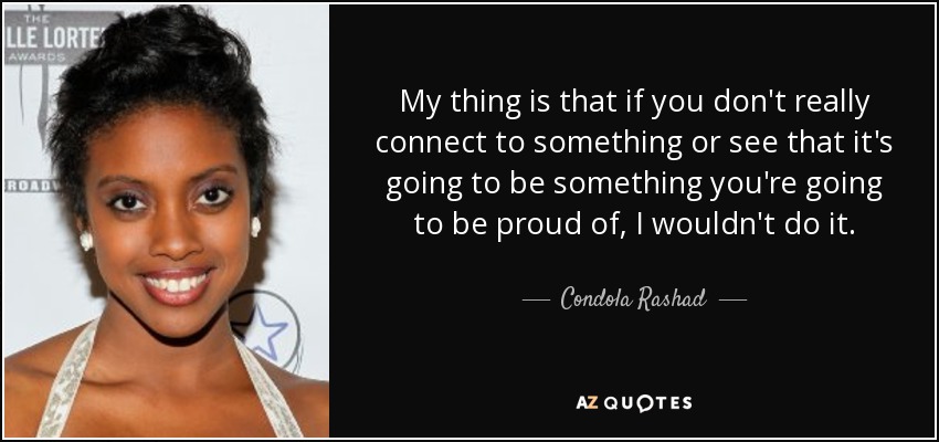 My thing is that if you don't really connect to something or see that it's going to be something you're going to be proud of, I wouldn't do it. - Condola Rashad