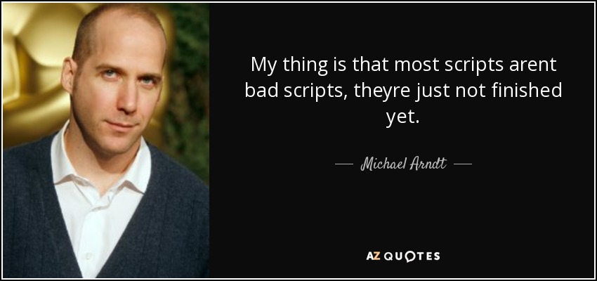 My thing is that most scripts arent bad scripts, theyre just not finished yet. - Michael Arndt