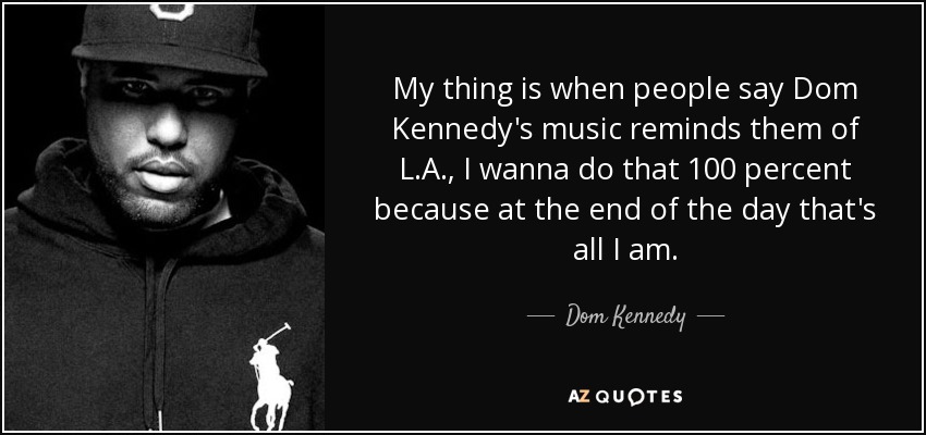 My thing is when people say Dom Kennedy's music reminds them of L.A., I wanna do that 100 percent because at the end of the day that's all I am. - Dom Kennedy