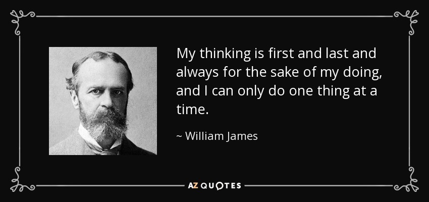 My thinking is first and last and always for the sake of my doing, and I can only do one thing at a time. - William James