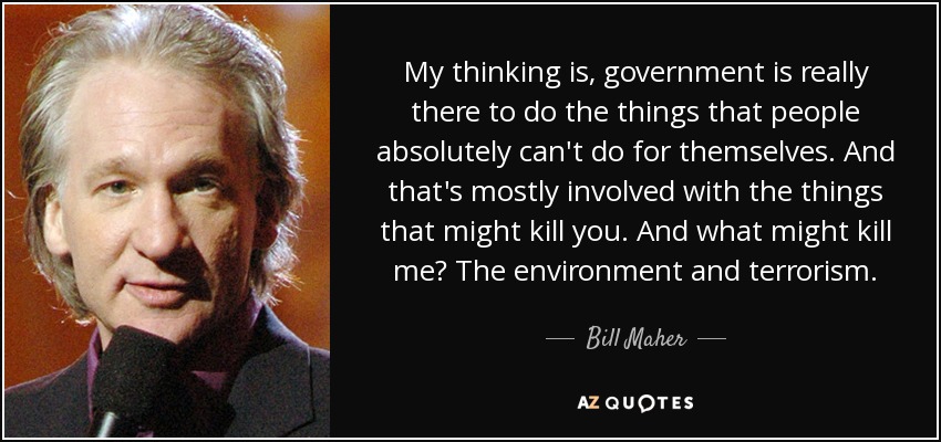 My thinking is, government is really there to do the things that people absolutely can't do for themselves. And that's mostly involved with the things that might kill you. And what might kill me? The environment and terrorism. - Bill Maher