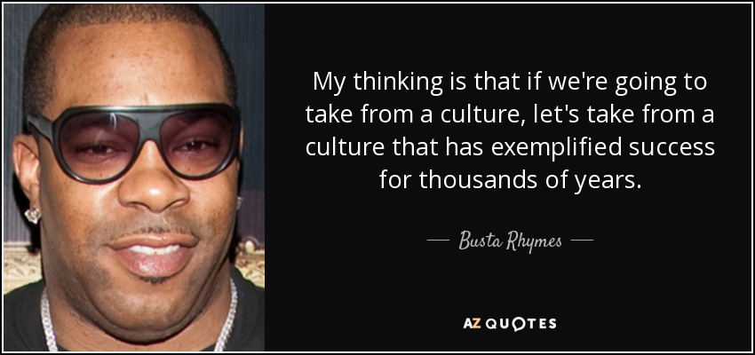 My thinking is that if we're going to take from a culture, let's take from a culture that has exemplified success for thousands of years. - Busta Rhymes