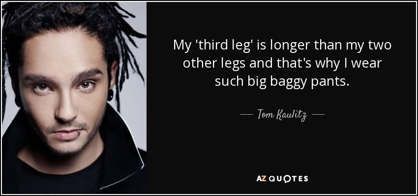 My 'third leg' is longer than my two other legs and that's why I wear such big baggy pants. - Tom Kaulitz