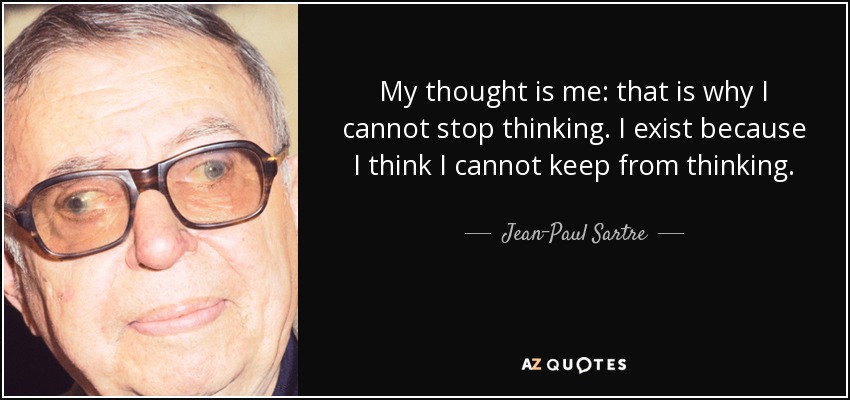 My thought is me: that is why I cannot stop thinking. I exist because I think I cannot keep from thinking. - Jean-Paul Sartre