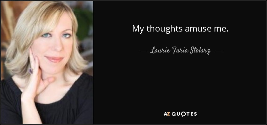 My thoughts amuse me. - Laurie Faria Stolarz