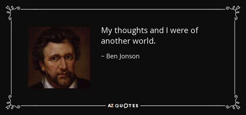 My thoughts and I were of another world. - Ben Jonson