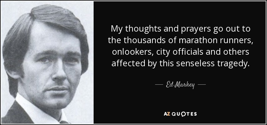 My thoughts and prayers go out to the thousands of marathon runners, onlookers, city officials and others affected by this senseless tragedy. - Ed Markey