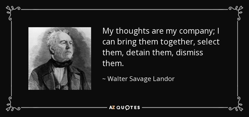 My thoughts are my company; I can bring them together, select them, detain them, dismiss them. - Walter Savage Landor