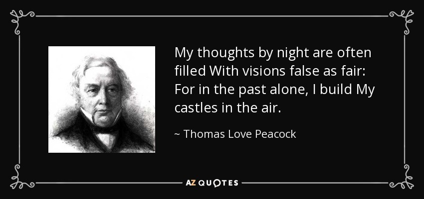 My thoughts by night are often filled With visions false as fair: For in the past alone, I build My castles in the air. - Thomas Love Peacock