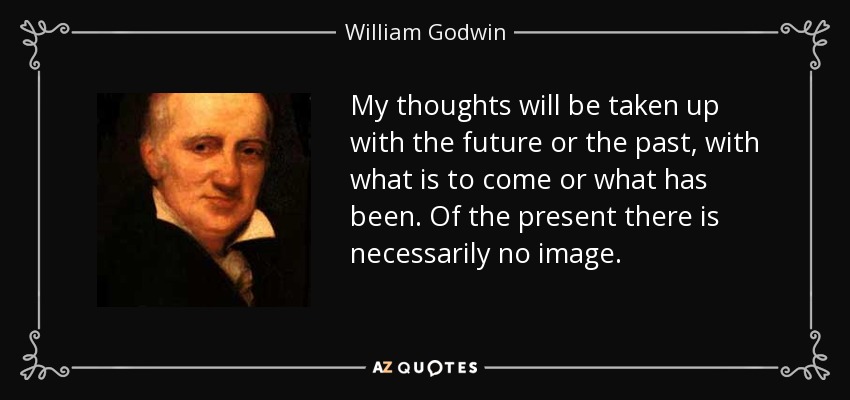 My thoughts will be taken up with the future or the past, with what is to come or what has been. Of the present there is necessarily no image. - William Godwin