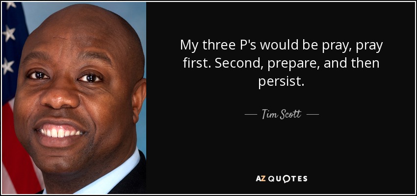 My three P's would be pray, pray first. Second, prepare, and then persist. - Tim Scott