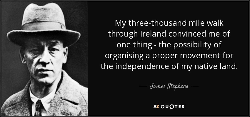 My three-thousand mile walk through Ireland convinced me of one thing - the possibility of organising a proper movement for the independence of my native land. - James Stephens