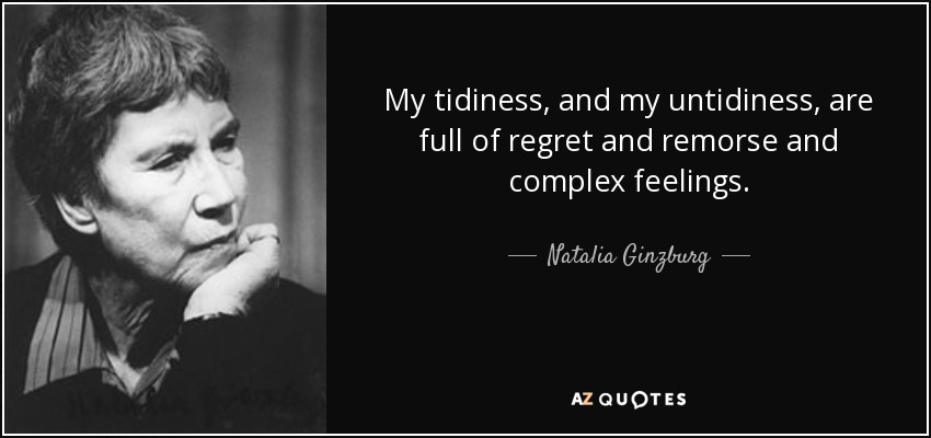 My tidiness, and my untidiness, are full of regret and remorse and complex feelings. - Natalia Ginzburg