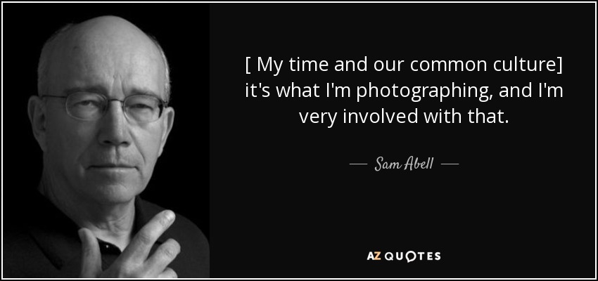 [ My time and our common culture] it's what I'm photographing, and I'm very involved with that. - Sam Abell