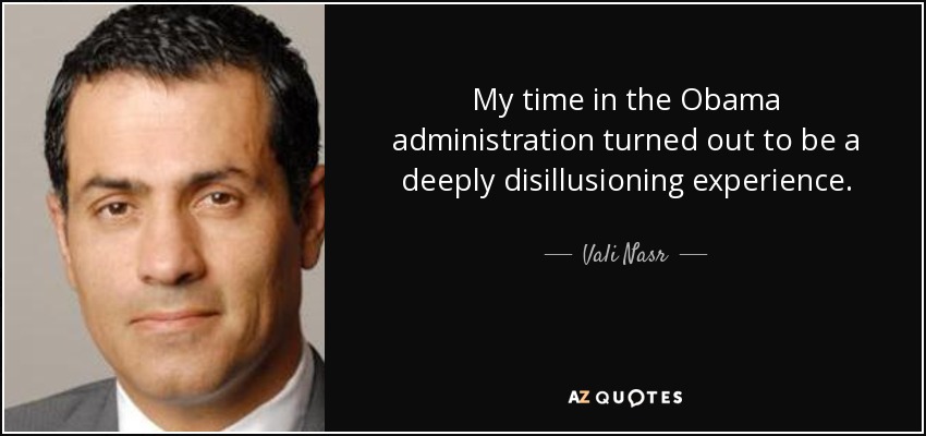 My time in the Obama administration turned out to be a deeply disillusioning experience. - Vali Nasr