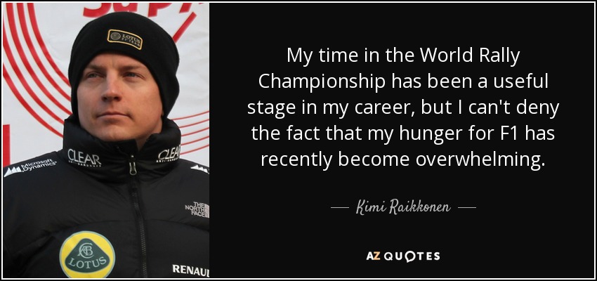 My time in the World Rally Championship has been a useful stage in my career, but I can't deny the fact that my hunger for F1 has recently become overwhelming. - Kimi Raikkonen