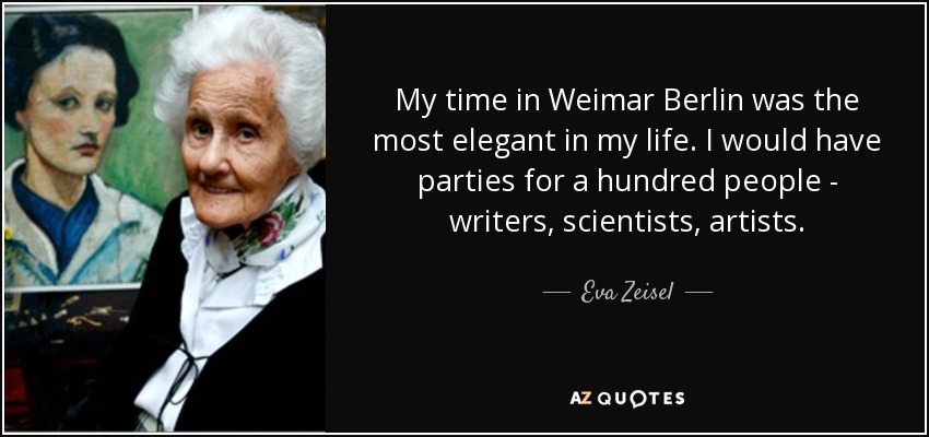 My time in Weimar Berlin was the most elegant in my life. I would have parties for a hundred people - writers, scientists, artists. - Eva Zeisel