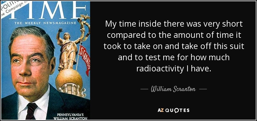 My time inside there was very short compared to the amount of time it took to take on and take off this suit and to test me for how much radioactivity I have. - William Scranton