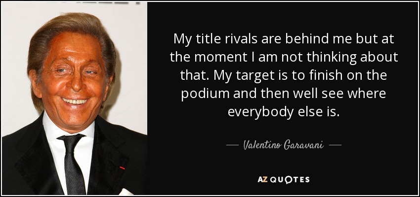 My title rivals are behind me but at the moment I am not thinking about that. My target is to finish on the podium and then well see where everybody else is. - Valentino Garavani
