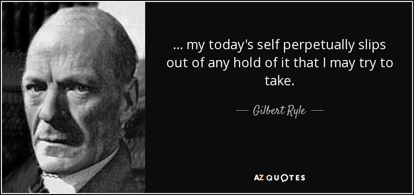 ... my today's self perpetually slips out of any hold of it that I may try to take. - Gilbert Ryle