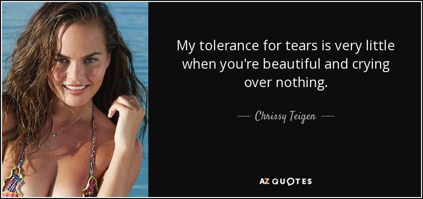 My tolerance for tears is very little when you're beautiful and crying over nothing. - Chrissy Teigen