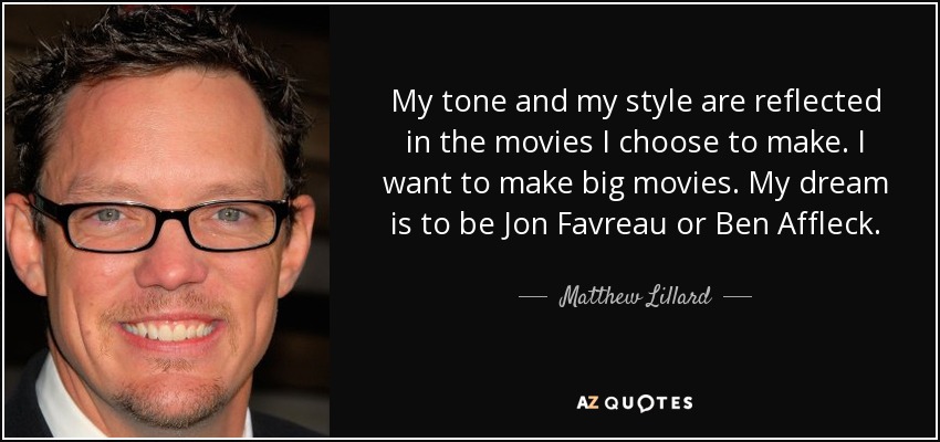 My tone and my style are reflected in the movies I choose to make. I want to make big movies. My dream is to be Jon Favreau or Ben Affleck. - Matthew Lillard