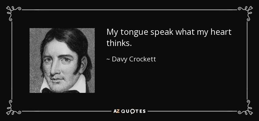 My tongue speak what my heart thinks. - Davy Crockett