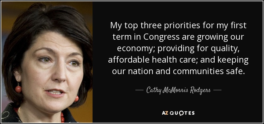 My top three priorities for my first term in Congress are growing our economy; providing for quality, affordable health care; and keeping our nation and communities safe. - Cathy McMorris Rodgers
