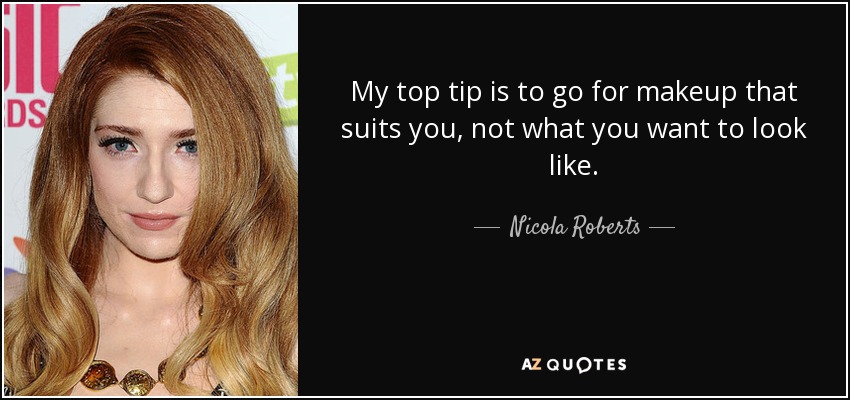 My top tip is to go for makeup that suits you, not what you want to look like. - Nicola Roberts