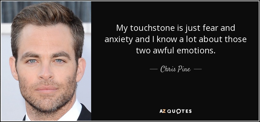 My touchstone is just fear and anxiety and I know a lot about those two awful emotions. - Chris Pine