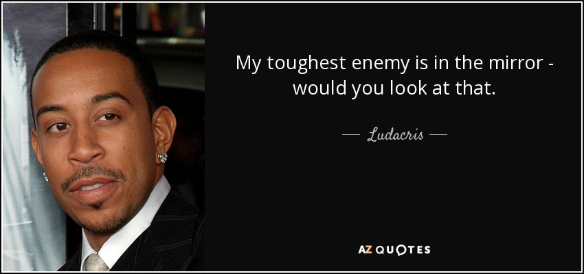 My toughest enemy is in the mirror - would you look at that. - Ludacris