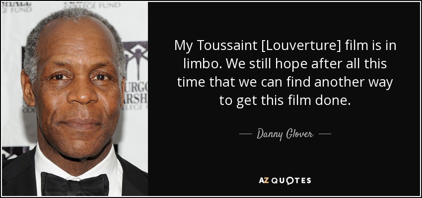 My Toussaint [Louverture] film is in limbo. We still hope after all this time that we can find another way to get this film done. - Danny Glover