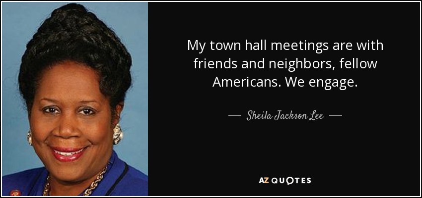 My town hall meetings are with friends and neighbors, fellow Americans. We engage. - Sheila Jackson Lee
