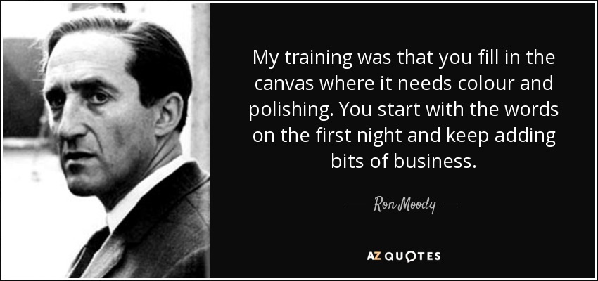 My training was that you fill in the canvas where it needs colour and polishing. You start with the words on the first night and keep adding bits of business. - Ron Moody