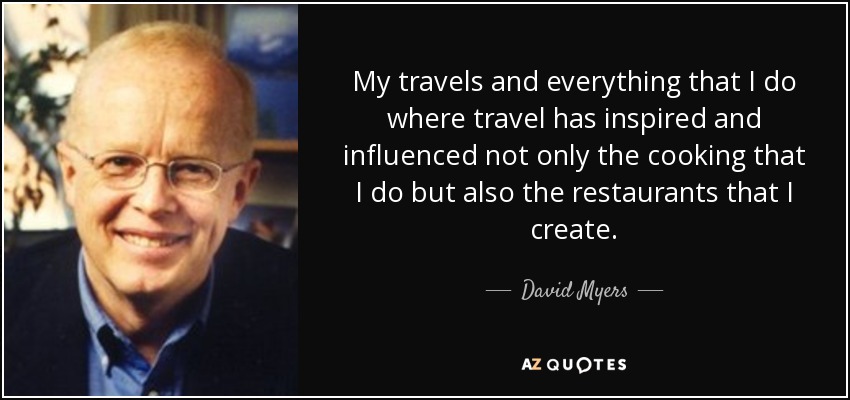 My travels and everything that I do where travel has inspired and influenced not only the cooking that I do but also the restaurants that I create. - David Myers