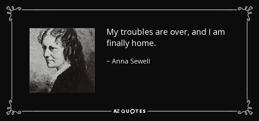 My troubles are over, and I am finally home. - Anna Sewell