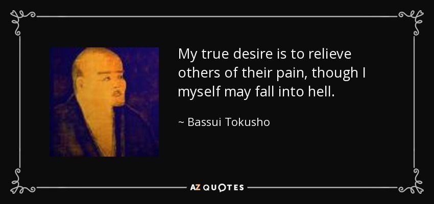 My true desire is to relieve others of their pain, though I myself may fall into hell. - Bassui Tokusho