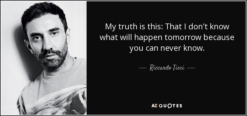 My truth is this: That I don't know what will happen tomorrow because you can never know. - Riccardo Tisci
